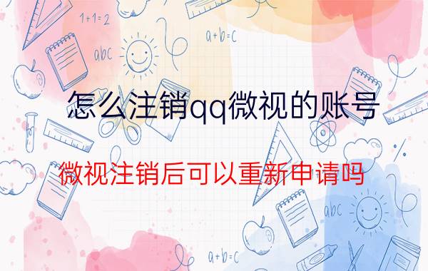 怎么注销qq微视的账号 微视注销后可以重新申请吗？